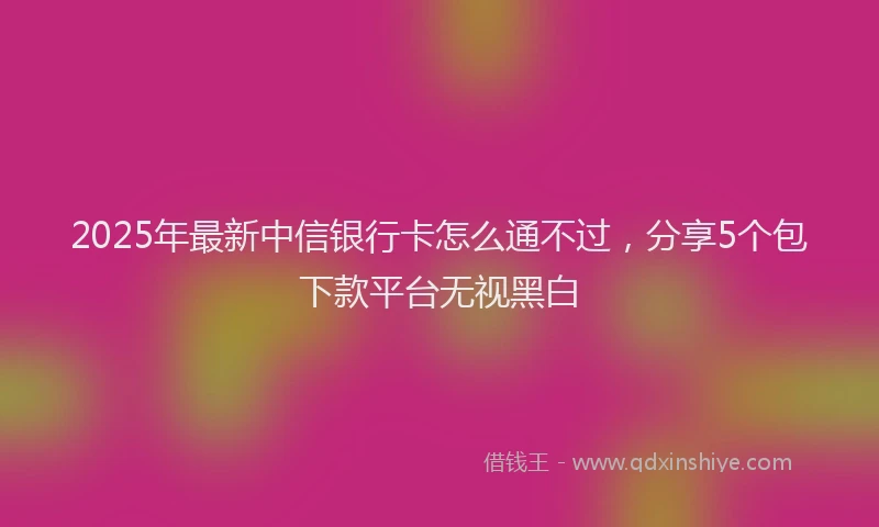 2025年最新中信银行卡怎么通不过，分享5个包下款平台无视黑白