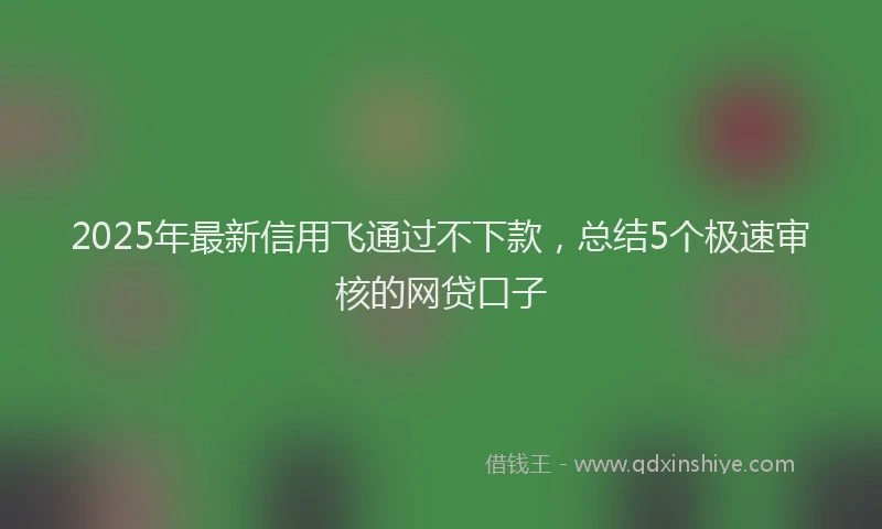 2025年最新信用飞通过不下款，总结5个极速审核的网贷口子