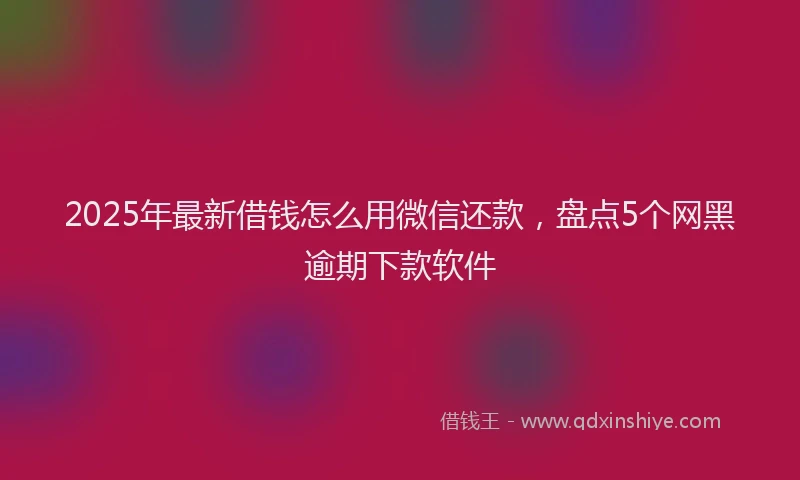 2025年最新借钱怎么用微信还款，盘点5个网黑逾期下款软件