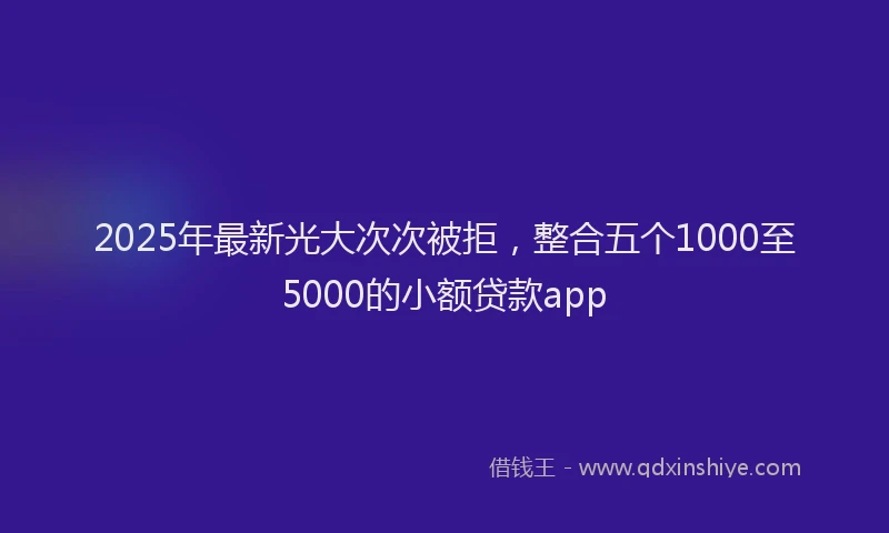 2025年最新光大次次被拒，整合五个1000至5000的小额贷款app