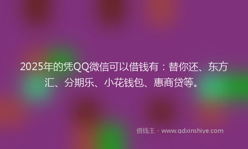 2025年的凭QQ微信可以借钱有：替你还、东方汇、分期乐、小花钱包、惠商贷等。