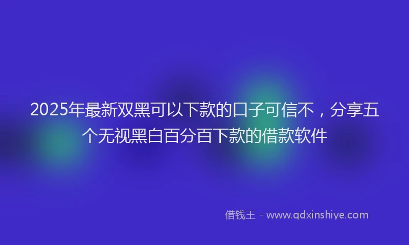 2025年最新双黑可以下款的口子可信不，分享五个无视黑白百分百下款的借款软件