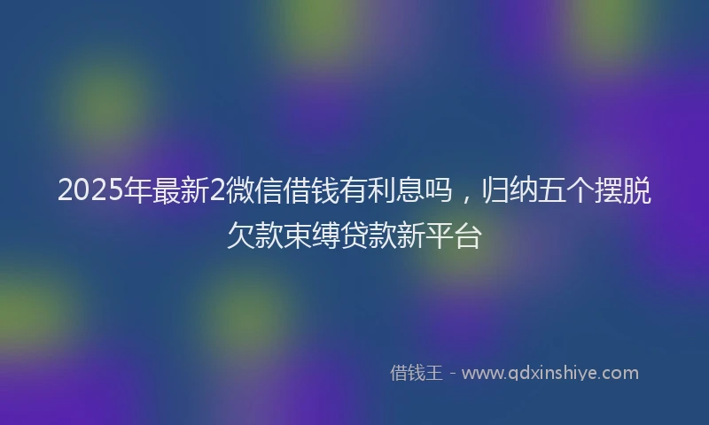 2025年最新2微信借钱有利息吗，归纳五个摆脱欠款束缚贷款新平台