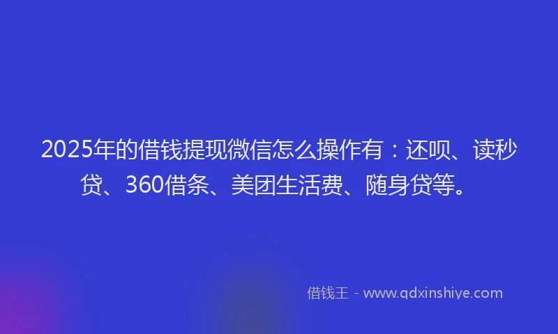 2025年的借钱提现微信怎么操作有：还呗、读秒贷、360借条、美团生活费、随身贷等。