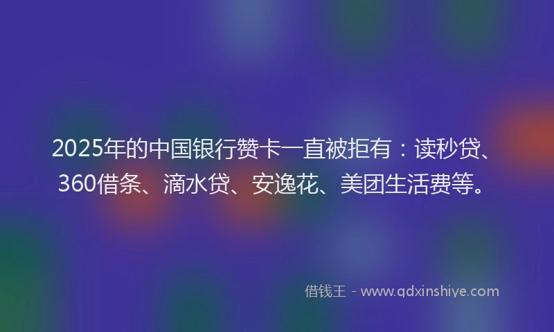 2025年的中国银行赞卡一直被拒有：读秒贷、360借条、滴水贷、安逸花、美团生活费等。