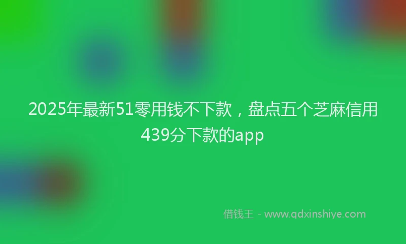 2025年最新51零用钱不下款，盘点五个芝麻信用439分下款的app