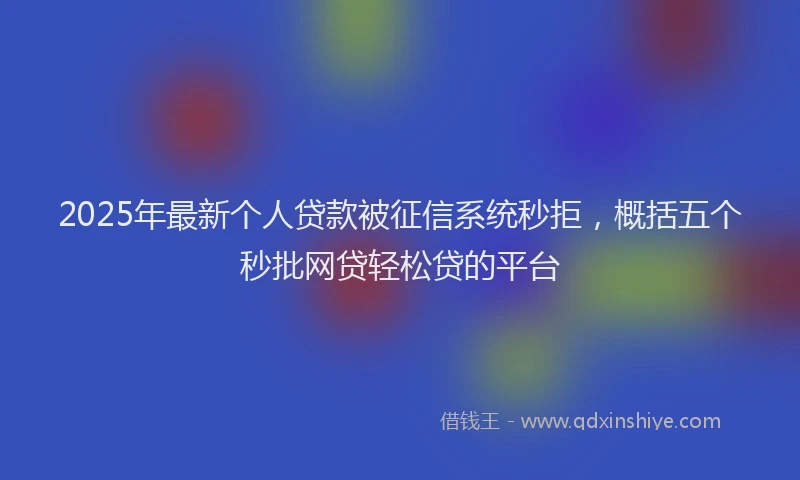 2025年最新个人贷款被征信系统秒拒，概括五个秒批网贷轻松贷的平台