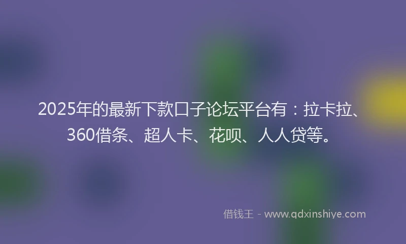 2025年的最新下款口子论坛平台有：拉卡拉、360借条、超人卡、花呗、人人贷等。