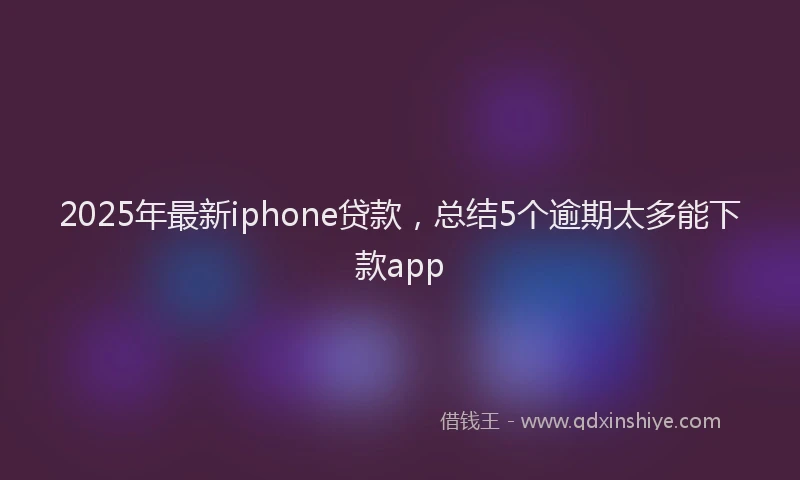 2025年最新iphone贷款，总结5个逾期太多能下款app