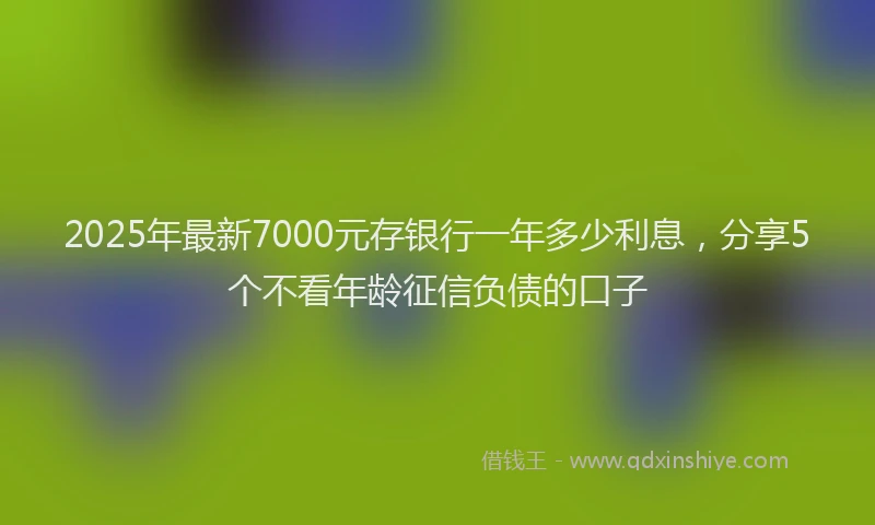 2025年最新7000元存银行一年多少利息，分享5个不看年龄征信负债的口子