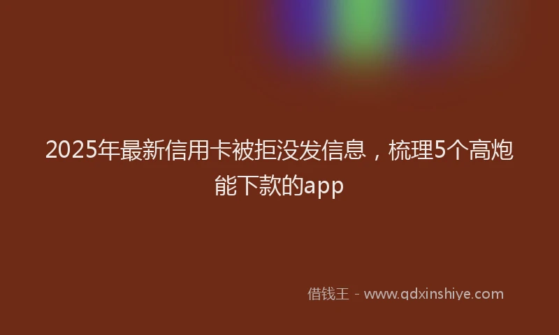 2025年最新信用卡被拒没发信息，梳理5个高炮能下款的app