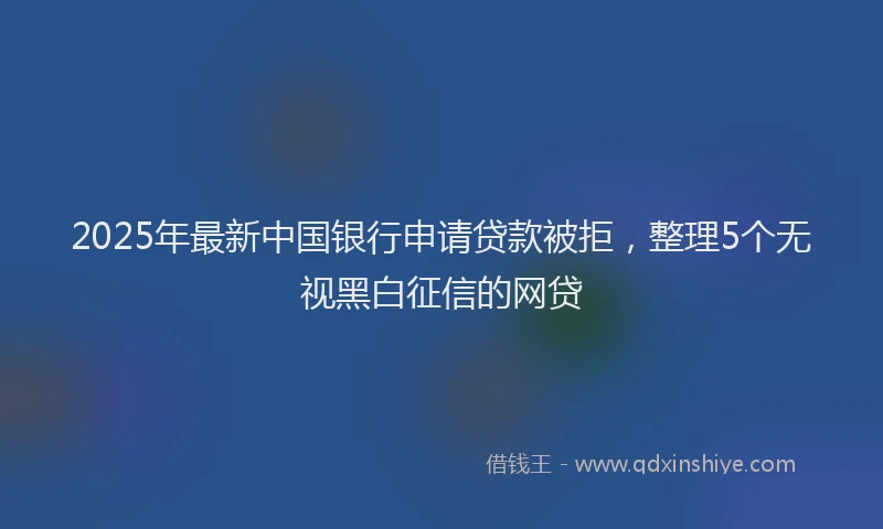 2025年最新中国银行申请贷款被拒，整理5个无视黑白征信的网贷