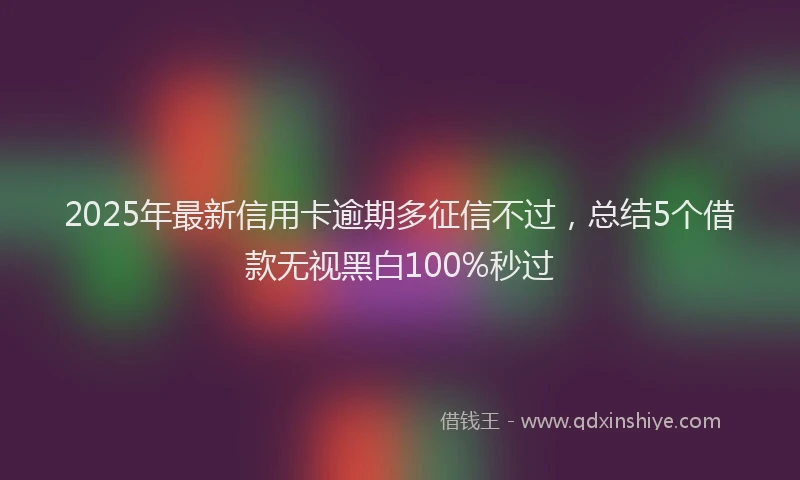 2025年最新信用卡逾期多征信不过，总结5个借款无视黑白100%秒过