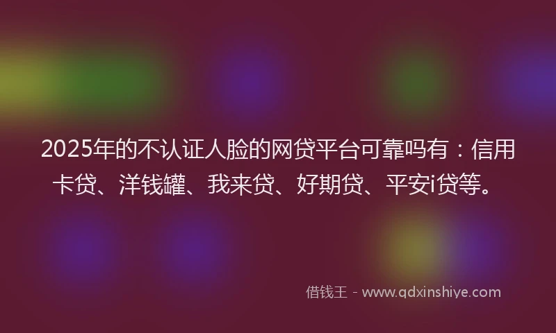 2025年的不认证人脸的网贷平台可靠吗有：信用卡贷、洋钱罐、我来贷、好期贷、平安i贷等。