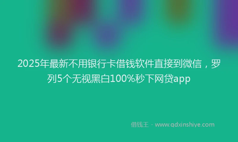 2025年最新不用银行卡借钱软件直接到微信，罗列5个无视黑白100%秒下网贷app