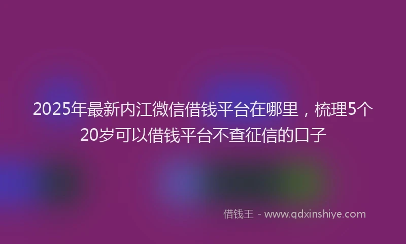 2025年最新内江微信借钱平台在哪里，梳理5个20岁可以借钱平台不查征信的口子