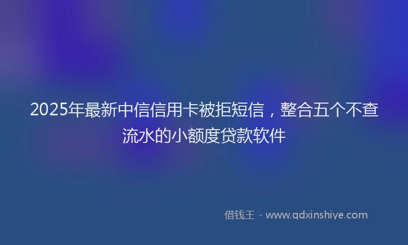2025年最新中信信用卡被拒短信，整合五个不查流水的小额度贷款软件