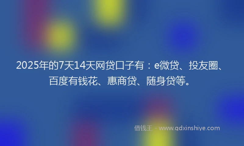 2025年的7天14天网贷口子有：e微贷、投友圈、百度有钱花、惠商贷、随身贷等。