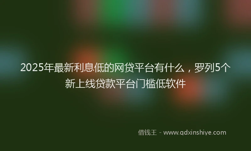 2025年最新利息低的网贷平台有什么，罗列5个新上线贷款平台门槛低软件