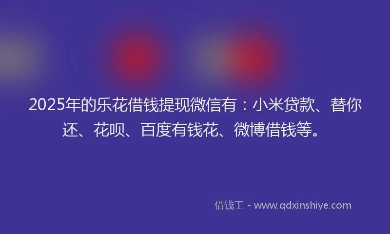 2025年的乐花借钱提现微信有：小米贷款、替你还、花呗、百度有钱花、微博借钱等。