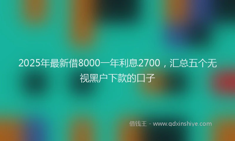 2025年最新借8000一年利息2700，汇总五个无视黑户下款的口子