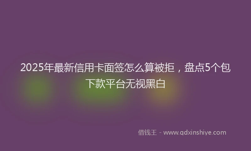 2025年最新信用卡面签怎么算被拒，盘点5个包下款平台无视黑白
