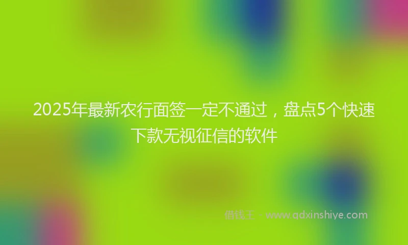 2025年最新农行面签一定不通过，盘点5个快速下款无视征信的软件