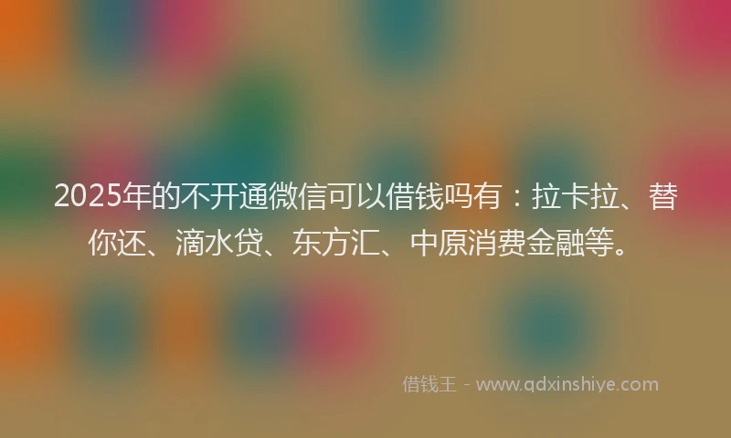 2025年的不开通微信可以借钱吗有：拉卡拉、替你还、滴水贷、东方汇、中原消费金融等。
