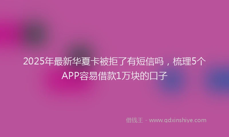 2025年最新华夏卡被拒了有短信吗，梳理5个APP容易借款1万块的口子