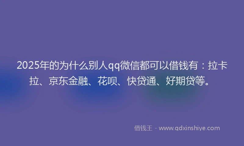 2025年的为什么别人qq微信都可以借钱有：拉卡拉、京东金融、花呗、快贷通、好期贷等。