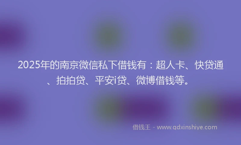 2025年的南京微信私下借钱有：超人卡、快贷通、拍拍贷、平安i贷、微博借钱等。