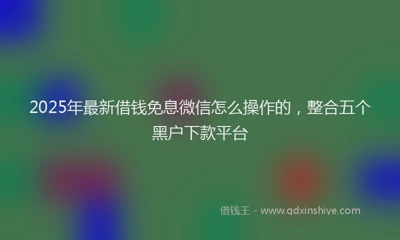 2025年最新借钱免息微信怎么操作的，整合五个黑户下款平台