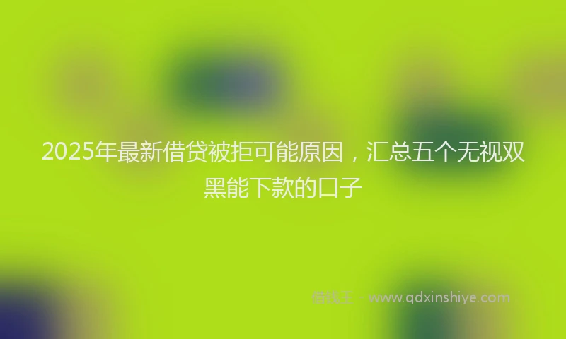 2025年最新借贷被拒可能原因，汇总五个无视双黑能下款的口子