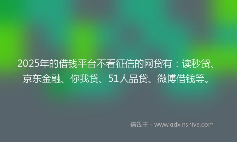 2025年的借钱平台不看征信的网贷有：读秒贷、京东金融、你我贷、51人品贷、微博借钱等。