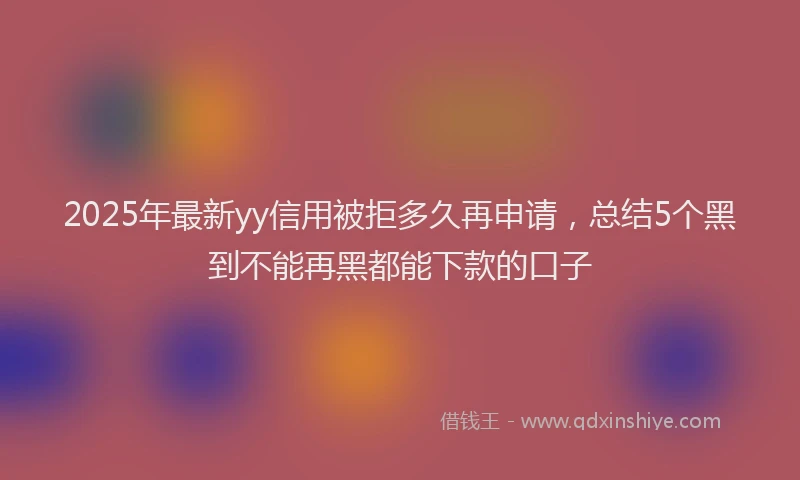 2025年最新yy信用被拒多久再申请，总结5个黑到不能再黑都能下款的口子