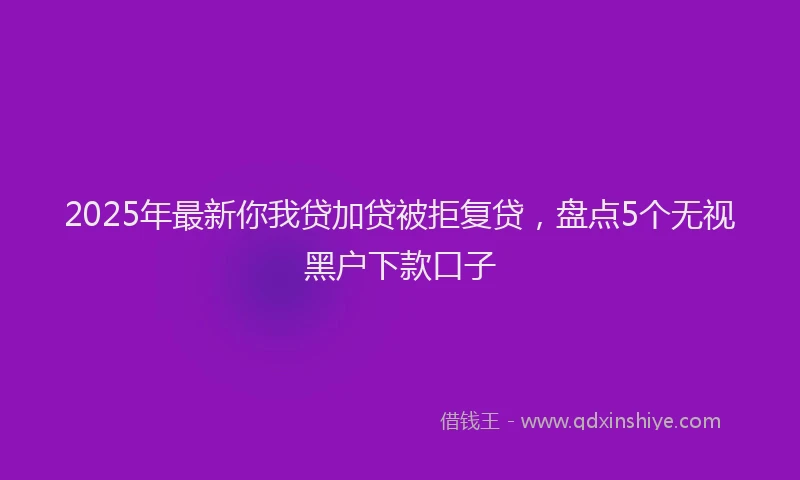 2025年最新你我贷加贷被拒复贷，盘点5个无视黑户下款口子
