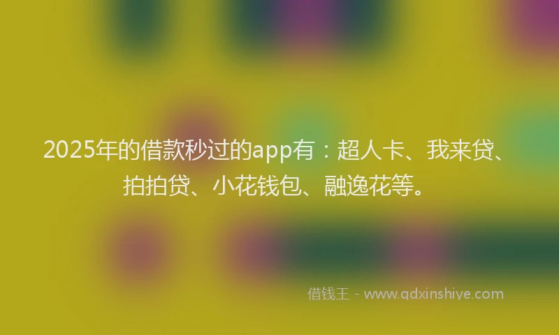 2025年的借款秒过的app有：超人卡、我来贷、拍拍贷、小花钱包、融逸花等。