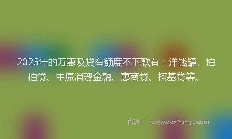 2025年的万惠及贷有额度不下款有：洋钱罐、拍拍贷、中原消费金融、惠商贷、柯基贷等。