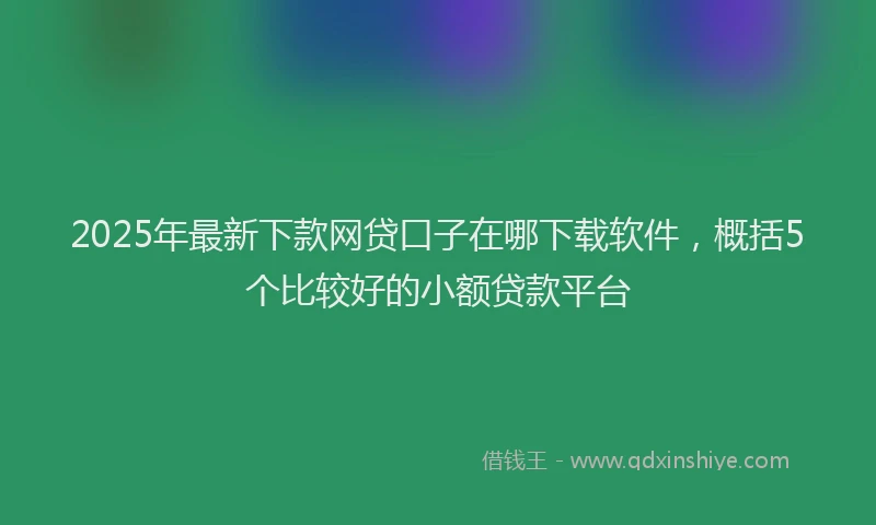 2025年最新下款网贷口子在哪下载软件，概括5个比较好的小额贷款平台