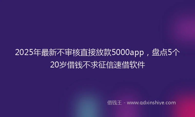 2025年最新不审核直接放款5000app，盘点5个20岁借钱不求征信速借软件