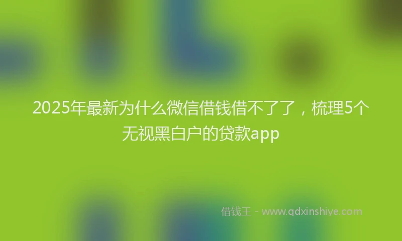 2025年最新为什么微信借钱借不了了，梳理5个无视黑白户的贷款app