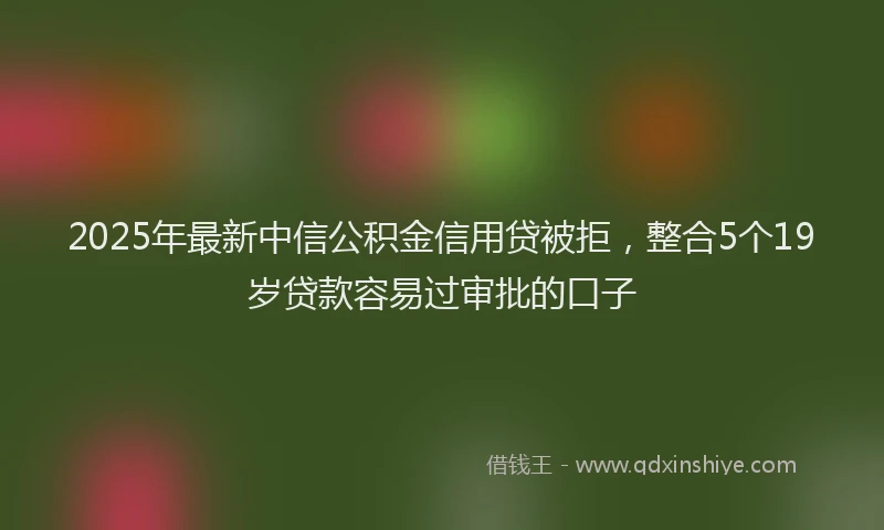 2025年最新中信公积金信用贷被拒，整合5个19岁贷款容易过审批的口子