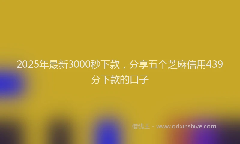 2025年最新3000秒下款，分享五个芝麻信用439分下款的口子