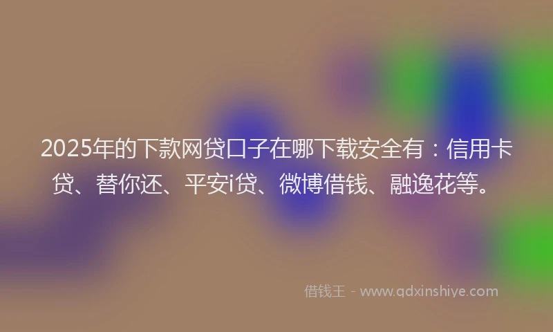 2025年的下款网贷口子在哪下载安全有：信用卡贷、替你还、平安i贷、微博借钱、融逸花等。