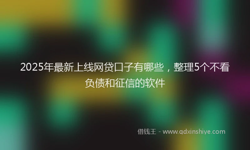2025年最新上线网贷口子有哪些，整理5个不看负债和征信的软件