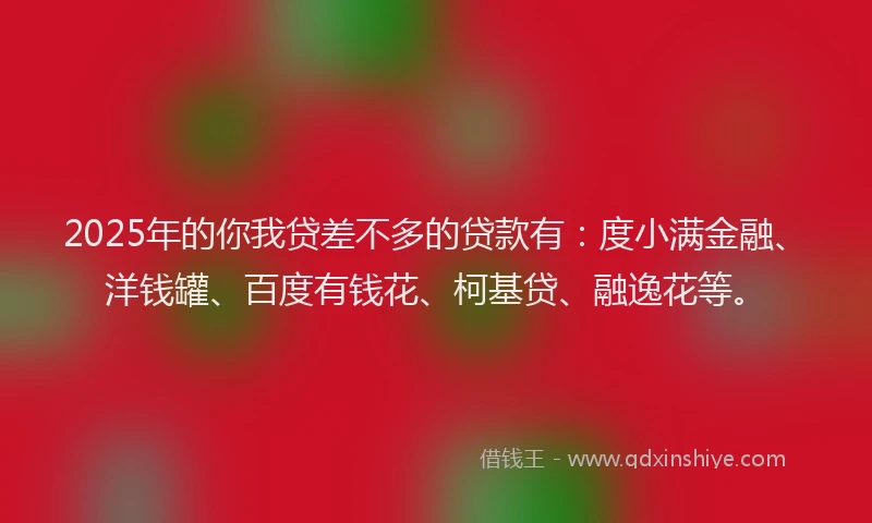 2025年的你我贷差不多的贷款有：度小满金融、洋钱罐、百度有钱花、柯基贷、融逸花等。