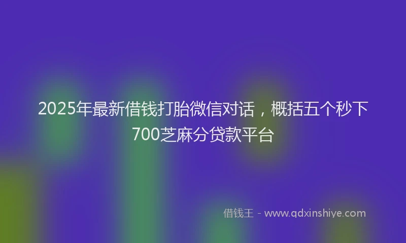 2025年最新借钱打胎微信对话，概括五个秒下700芝麻分贷款平台