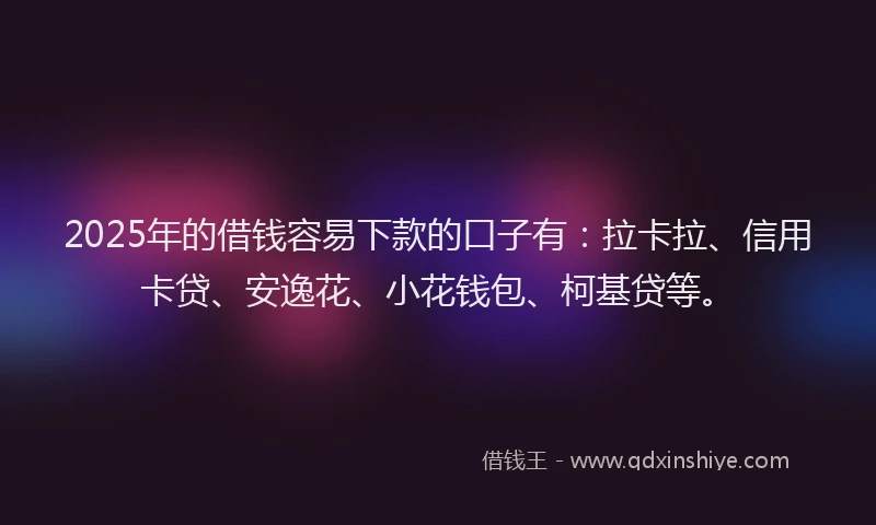 2025年的借钱容易下款的口子有：拉卡拉、信用卡贷、安逸花、小花钱包、柯基贷等。