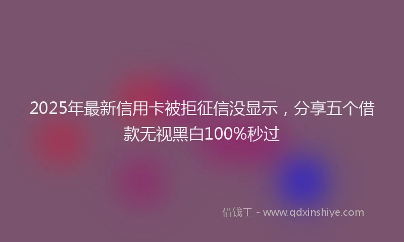 2025年最新信用卡被拒征信没显示，分享五个借款无视黑白100%秒过