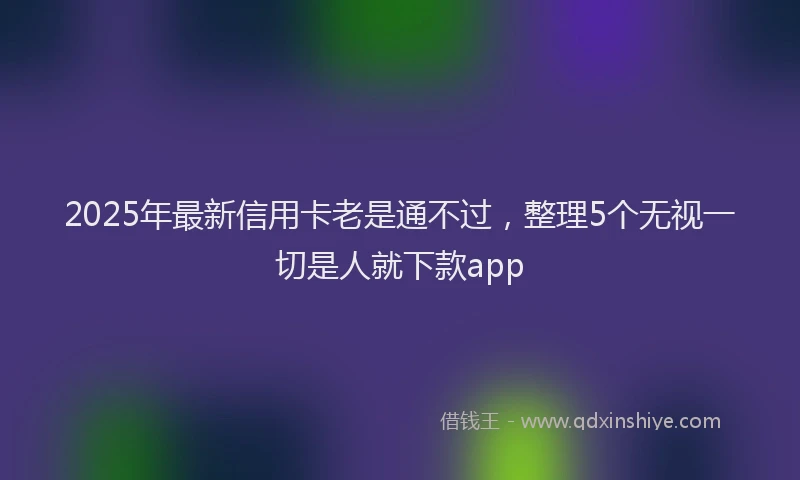 2025年最新信用卡老是通不过，整理5个无视一切是人就下款app